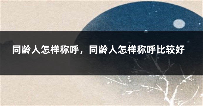 同龄人怎样称呼，同龄人怎样称呼比较好