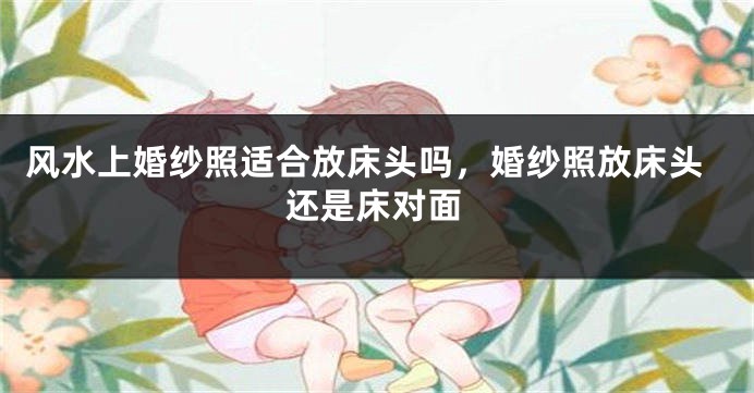 风水上婚纱照适合放床头吗，婚纱照放床头还是床对面