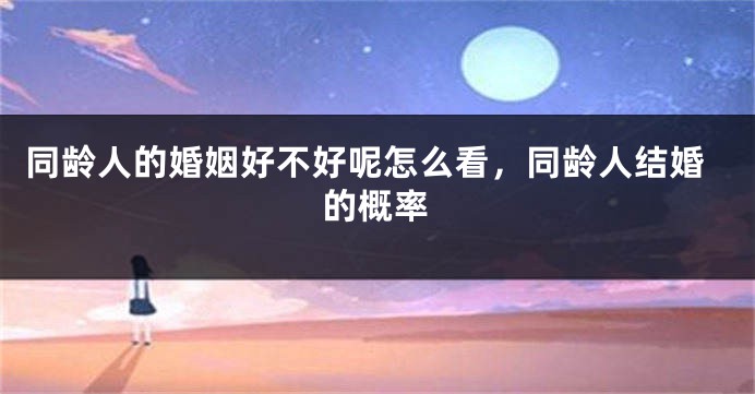 同龄人的婚姻好不好呢怎么看，同龄人结婚的概率
