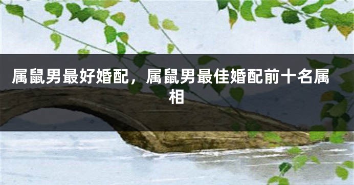 属鼠男最好婚配，属鼠男最佳婚配前十名属相