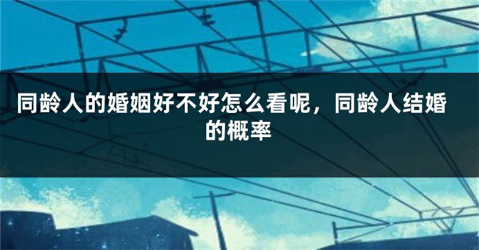 同龄人的婚姻好不好怎么看呢，同龄人结婚的概率