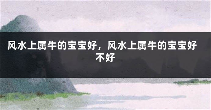 风水上属牛的宝宝好，风水上属牛的宝宝好不好