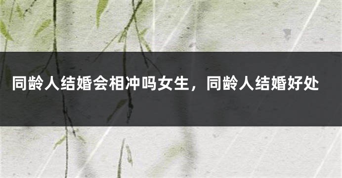同龄人结婚会相冲吗女生，同龄人结婚好处
