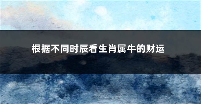 根据不同时辰看生肖属牛的财运