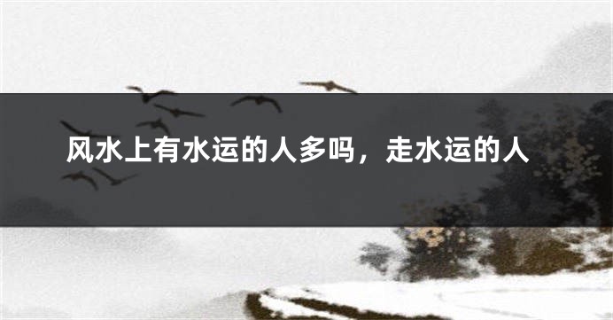风水上有水运的人多吗，走水运的人