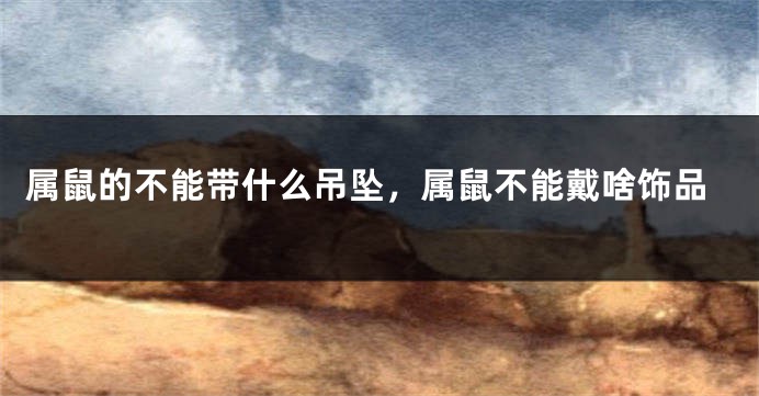 属鼠的不能带什么吊坠，属鼠不能戴啥饰品