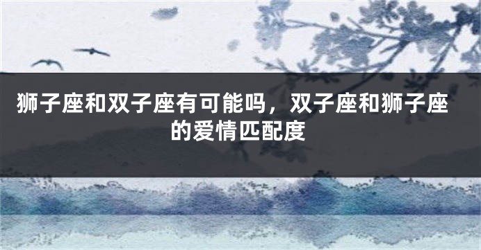 狮子座和双子座有可能吗，双子座和狮子座的爱情匹配度