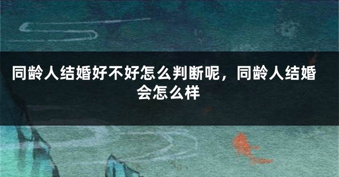 同龄人结婚好不好怎么判断呢，同龄人结婚会怎么样
