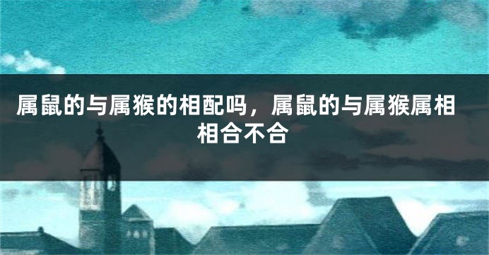 属鼠的与属猴的相配吗，属鼠的与属猴属相相合不合