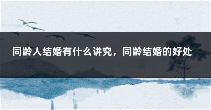 同龄人结婚有什么讲究，同龄结婚的好处