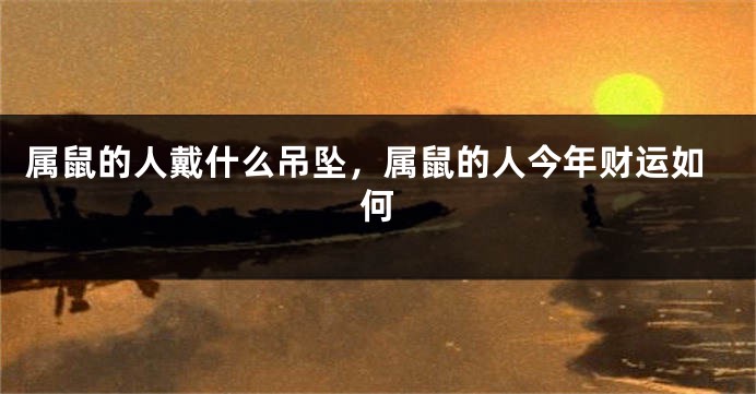 属鼠的人戴什么吊坠，属鼠的人今年财运如何
