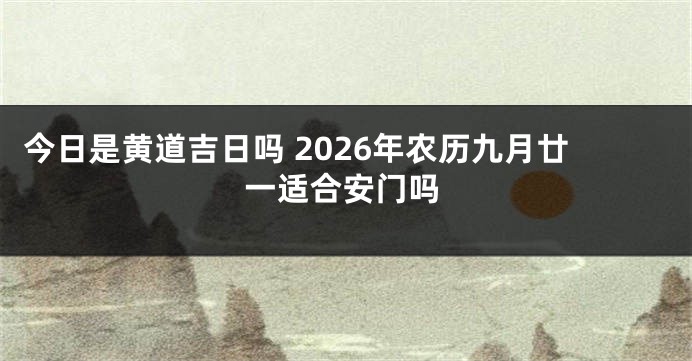今日是黄道吉日吗 2026年农历九月廿一适合安门吗