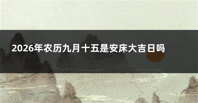 2026年农历九月十五是安床大吉日吗