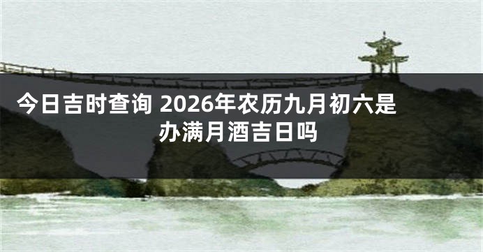 今日吉时查询 2026年农历九月初六是办满月酒吉日吗