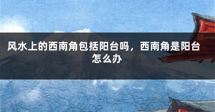 风水上的西南角包括阳台吗，西南角是阳台怎么办