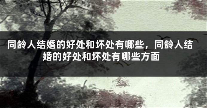 同龄人结婚的好处和坏处有哪些，同龄人结婚的好处和坏处有哪些方面