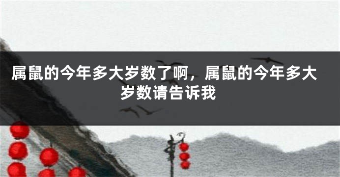 属鼠的今年多大岁数了啊，属鼠的今年多大岁数请告诉我