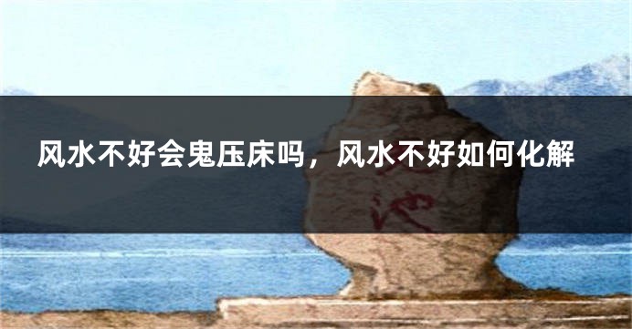 风水不好会鬼压床吗，风水不好如何化解