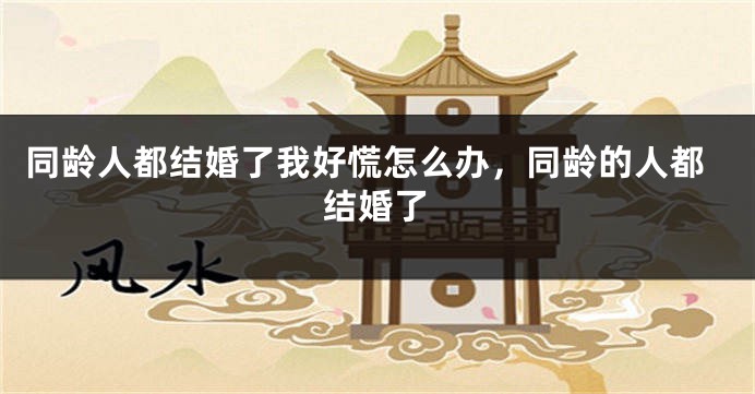同龄人都结婚了我好慌怎么办,同龄的人都结婚了