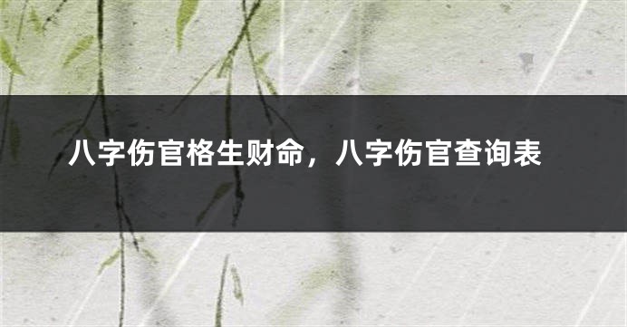 八字伤官格生财命，八字伤官查询表