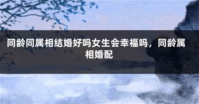 同龄同属相结婚好吗女生会幸福吗，同龄属相婚配
