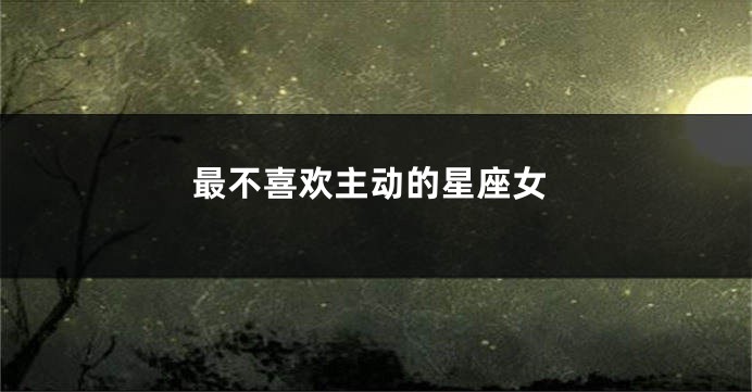 最不喜欢主动的星座女
