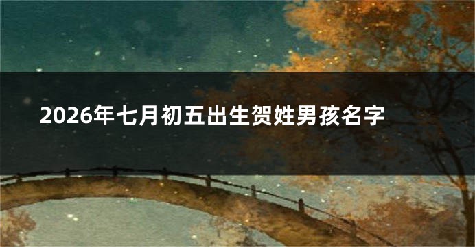 2026年七月初五出生贺姓男孩名字
