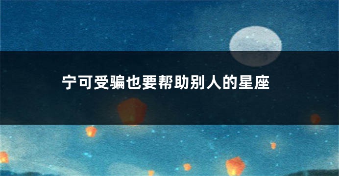 宁可受骗也要帮助别人的星座