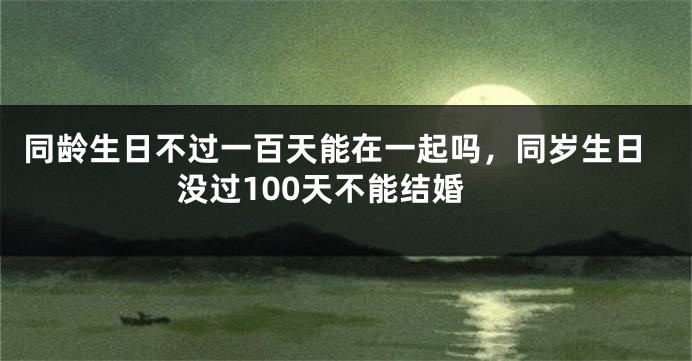 同龄生日不过一百天能在一起吗，同岁生日没过100天不能结婚