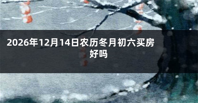 2026年12月14日农历冬月初六买房好吗