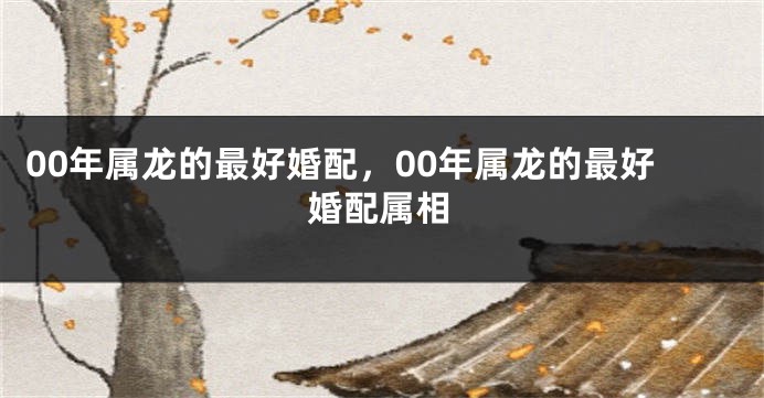 00年属龙的最好婚配,00年属龙的最好婚配属相