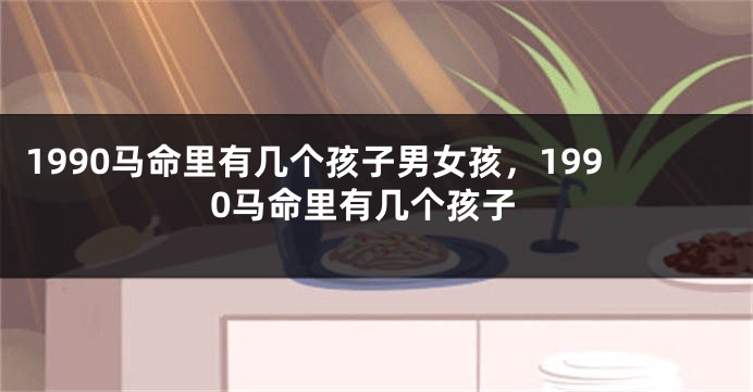 1990马命里有几个孩子男女孩，1990马命里有几个孩子
