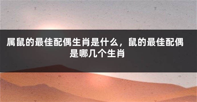 属鼠的最佳配偶生肖是什么，鼠的最佳配偶是哪几个生肖