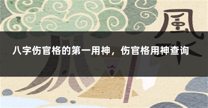 八字伤官格的第一用神,伤官格用神查询