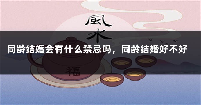 同龄结婚会有什么禁忌吗,同龄结婚好不好