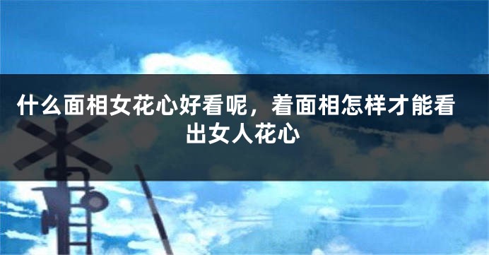 什么面相女花心好看呢，着面相怎样才能看出女人花心