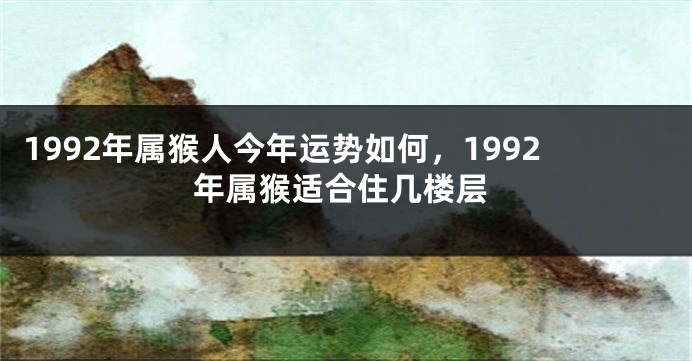 1992年属猴人今年运势如何,1992年属猴适合住几楼层