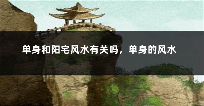 单身和阳宅风水有关吗,单身的风水