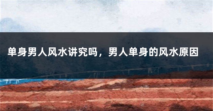 单身男人风水讲究吗,男人单身的风水原因