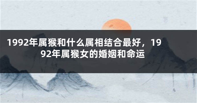 1992年属猴和什么属相结合最好，1992年属猴女的婚姻和命运