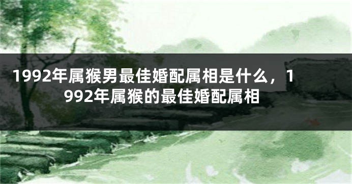 1992年属猴男最佳婚配属相是什么，1992年属猴的最佳婚配属相