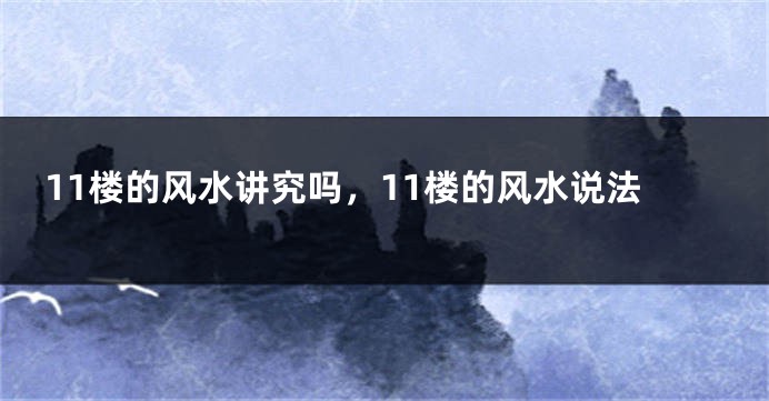 11楼的风水讲究吗,11楼的风水说法