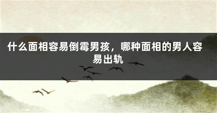 什么面相容易倒霉男孩，哪种面相的男人容易出轨