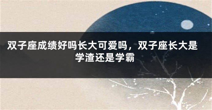 双子座成绩好吗长大可爱吗，双子座长大是学渣还是学霸