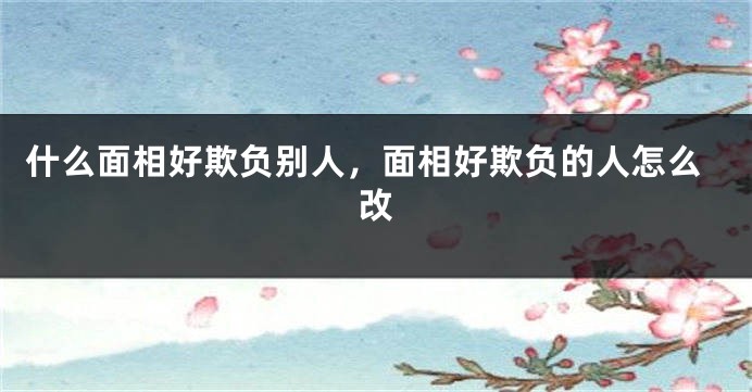 什么面相好欺负别人，面相好欺负的人怎么改