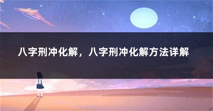 八字刑冲化解,八字刑冲化解方法详解