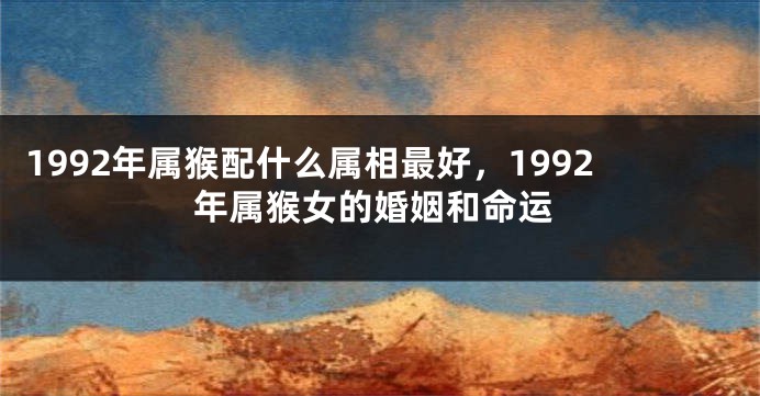 1992年属猴配什么属相最好,1992年属猴女的婚姻和命运