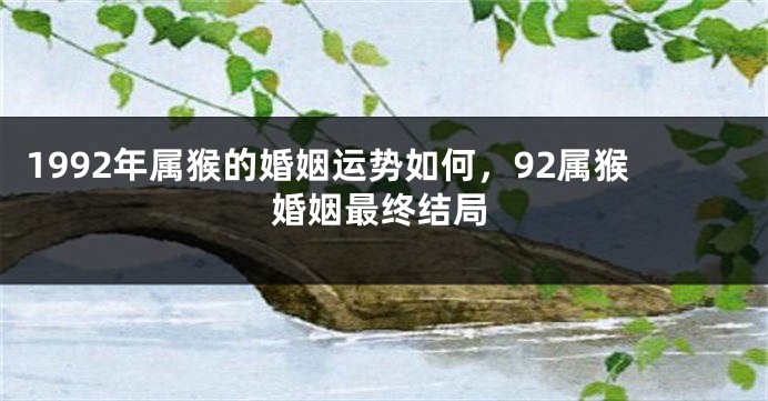 1992年属猴的婚姻运势如何,92属猴婚姻最终结局