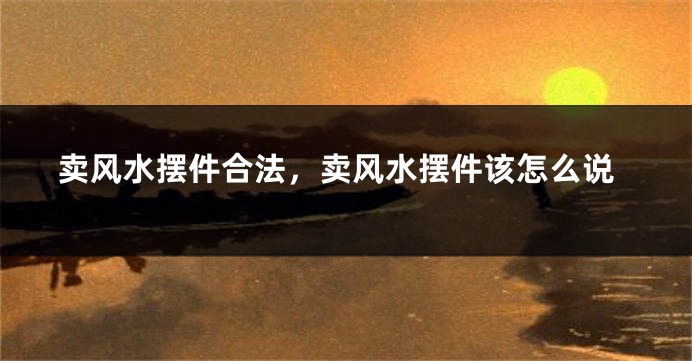 卖风水摆件合法,卖风水摆件该怎么说
