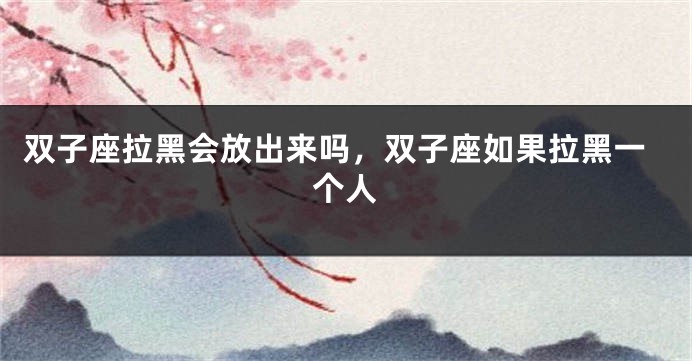 双子座拉黑会放出来吗，双子座如果拉黑一个人